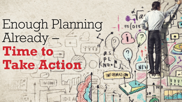 Enough planning already – time to take action